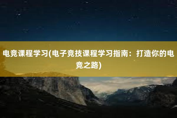 电竞课程学习(电子竞技课程学习指南：打造你的电竞之路)