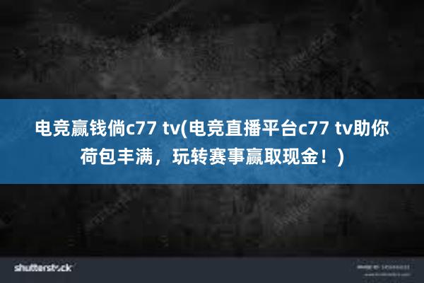 电竞赢钱倘c77 tv(电竞直播平台c77 tv助你荷包丰满，玩转赛事赢取现金！)