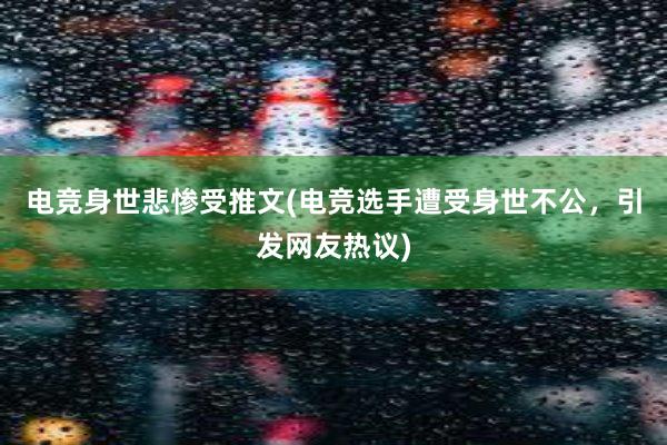 电竞身世悲惨受推文(电竞选手遭受身世不公，引发网友热议)