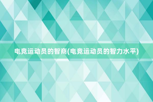 电竞运动员的智商(电竞运动员的智力水平)