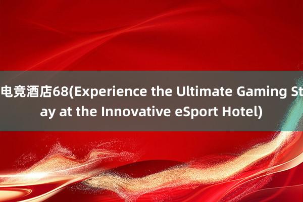 电竞酒店68(Experience the Ultimate Gaming Stay at the Innovative eSport Hotel)