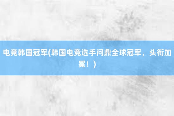 电竞韩国冠军(韩国电竞选手问鼎全球冠军，头衔加冕！)