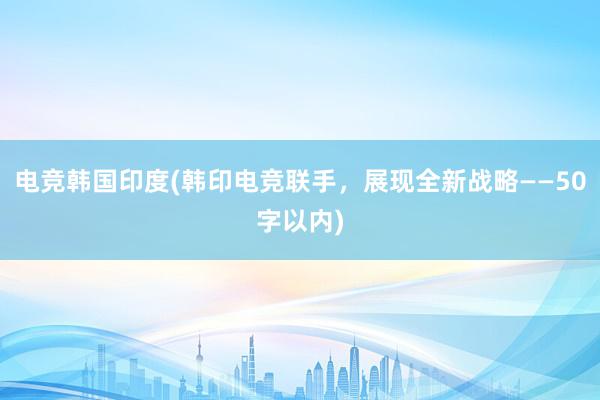 电竞韩国印度(韩印电竞联手，展现全新战略——50字以内)