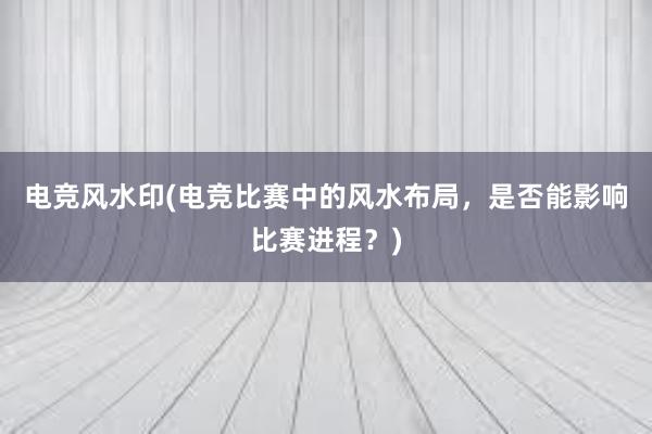 电竞风水印(电竞比赛中的风水布局，是否能影响比赛进程？)