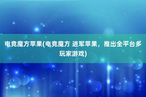 电竞魔方苹果(电竞魔方 进军苹果，推出全平台多玩家游戏)