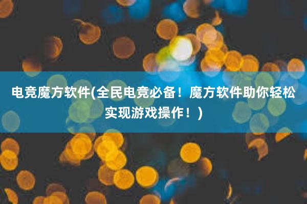 电竞魔方软件(全民电竞必备！魔方软件助你轻松实现游戏操作！)