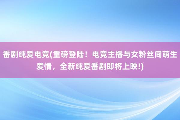 番剧纯爱电竞(重磅登陆！电竞主播与女粉丝间萌生爱情，全新纯爱番剧即将上映!)