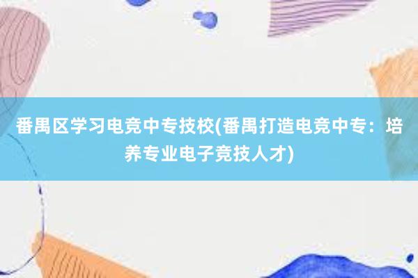 番禺区学习电竞中专技校(番禺打造电竞中专：培养专业电子竞技人才)