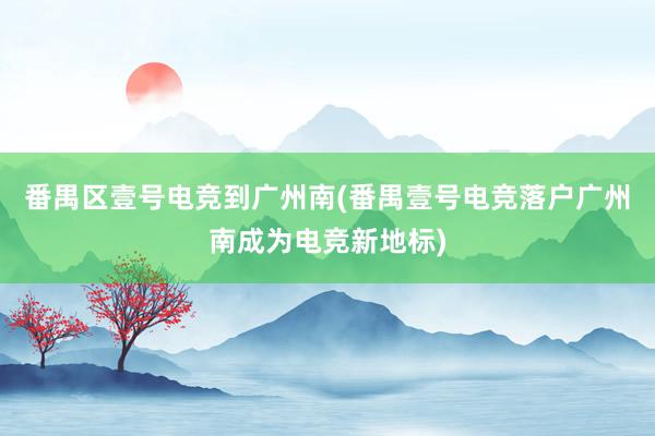 番禺区壹号电竞到广州南(番禺壹号电竞落户广州南成为电竞新地标)