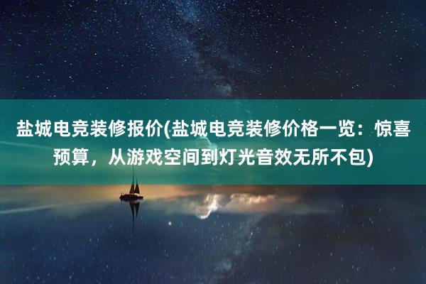 盐城电竞装修报价(盐城电竞装修价格一览：惊喜预算，从游戏空间到灯光音效无所不包)