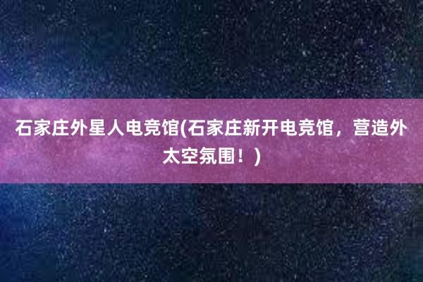 石家庄外星人电竞馆(石家庄新开电竞馆，营造外太空氛围！)