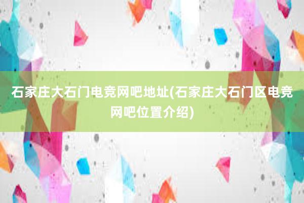 石家庄大石门电竞网吧地址(石家庄大石门区电竞网吧位置介绍)