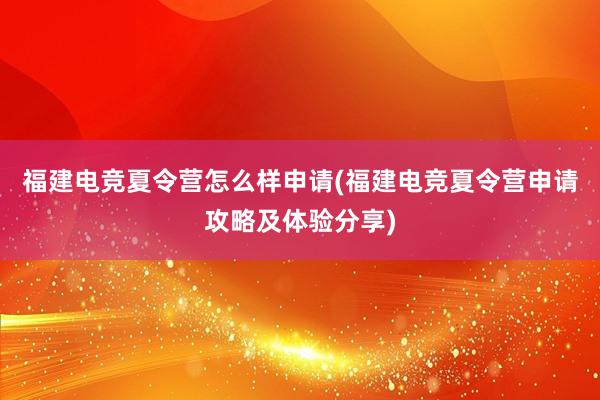 福建电竞夏令营怎么样申请(福建电竞夏令营申请攻略及体验分享)