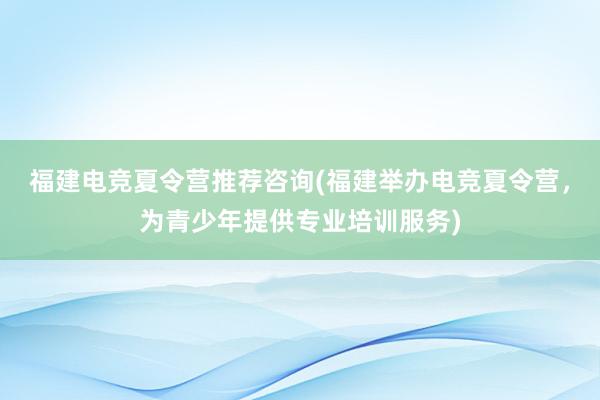 福建电竞夏令营推荐咨询(福建举办电竞夏令营，为青少年提供专业培训服务)