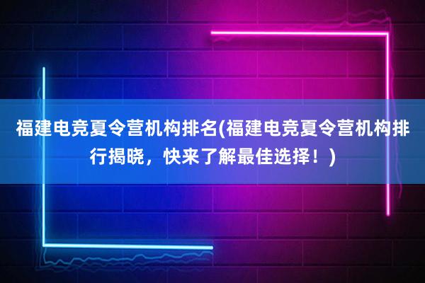 福建电竞夏令营机构排名(福建电竞夏令营机构排行揭晓，快来了解最佳选择！)