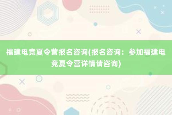 福建电竞夏令营报名咨询(报名咨询：参加福建电竞夏令营详情请咨询)