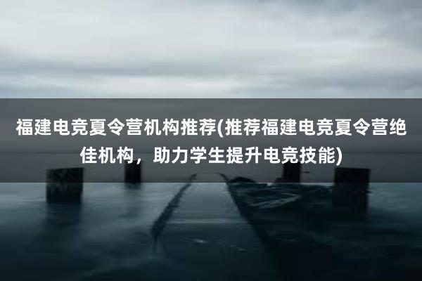 福建电竞夏令营机构推荐(推荐福建电竞夏令营绝佳机构，助力学生提升电竞技能)