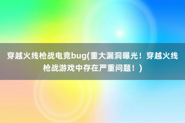 穿越火线枪战电竞bug(重大漏洞曝光！穿越火线枪战游戏中存在严重问题！)