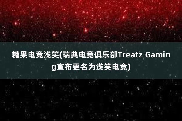 糖果电竞浅笑(瑞典电竞俱乐部Treatz Gaming宣布更名为浅笑电竞)