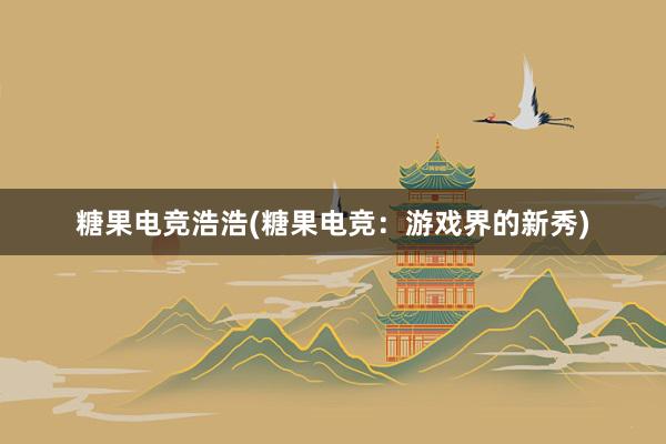 糖果电竞浩浩(糖果电竞：游戏界的新秀)