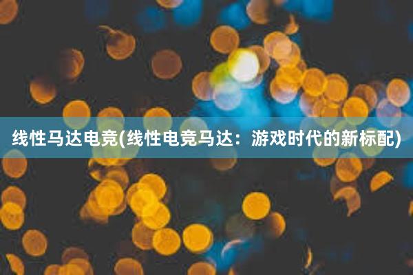 线性马达电竞(线性电竞马达：游戏时代的新标配)