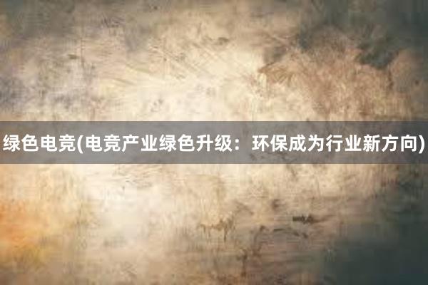 绿色电竞(电竞产业绿色升级：环保成为行业新方向)