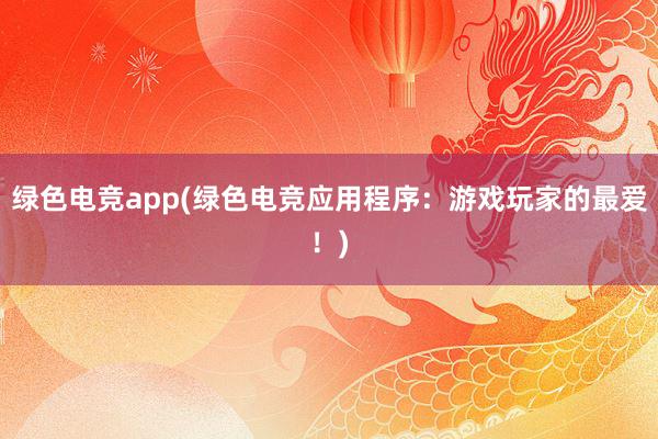 绿色电竞app(绿色电竞应用程序：游戏玩家的最爱！)