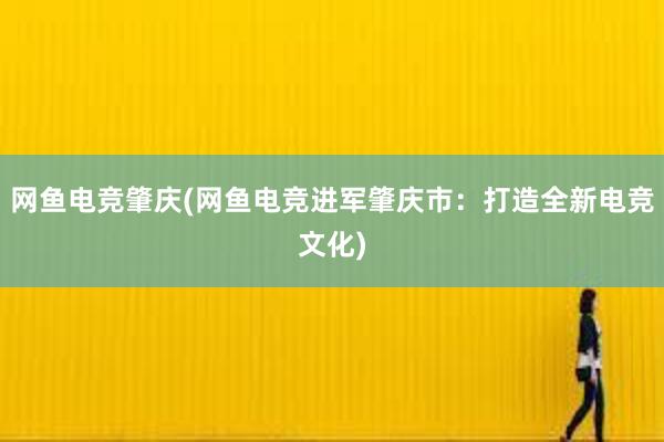 网鱼电竞肇庆(网鱼电竞进军肇庆市：打造全新电竞文化)