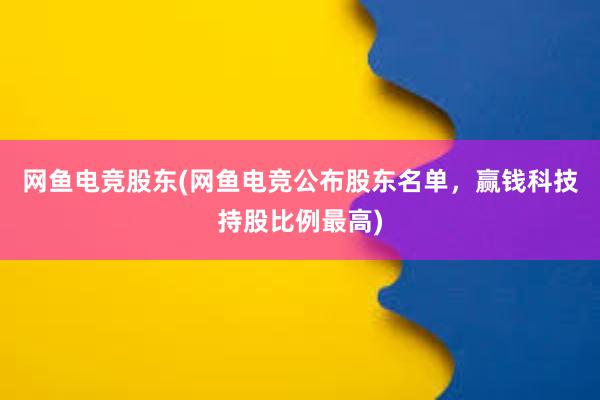 网鱼电竞股东(网鱼电竞公布股东名单，赢钱科技持股比例最高)