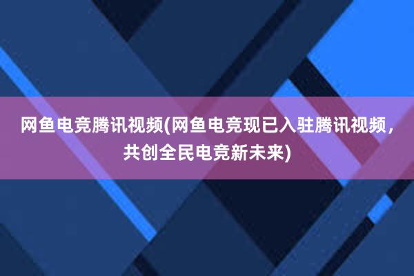 网鱼电竞腾讯视频(网鱼电竞现已入驻腾讯视频，共创全民电竞新未来)