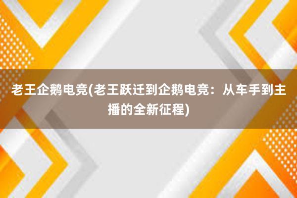 老王企鹅电竞(老王跃迁到企鹅电竞：从车手到主播的全新征程)