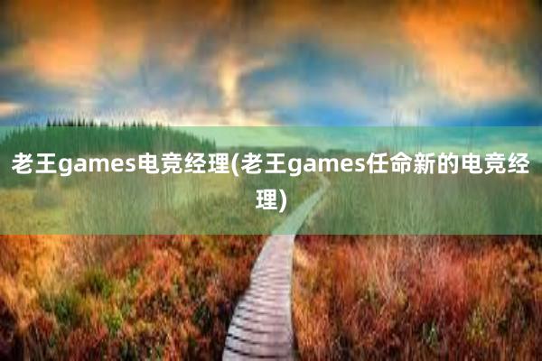 老王games电竞经理(老王games任命新的电竞经理)