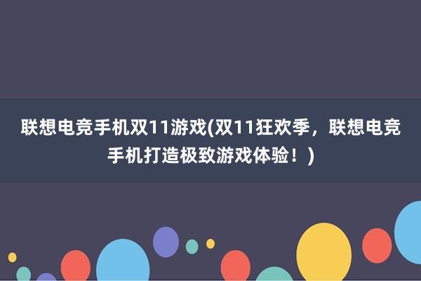 联想电竞手机双11游戏(双11狂欢季，联想电竞手机打造极致游戏体验！)