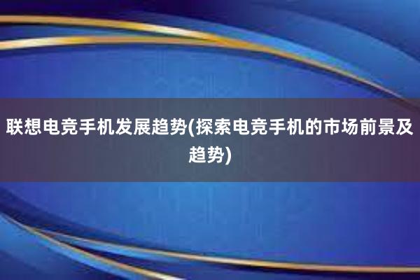 联想电竞手机发展趋势(探索电竞手机的市场前景及趋势)