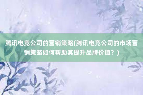 腾讯电竞公司的营销策略(腾讯电竞公司的市场营销策略如何帮助其提升品牌价值？)