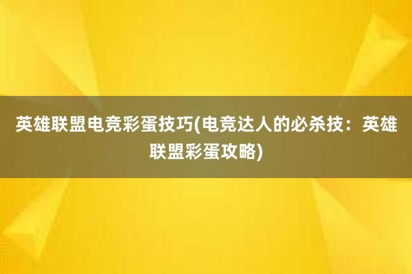 英雄联盟电竞彩蛋技巧(电竞达人的必杀技：英雄联盟彩蛋攻略)