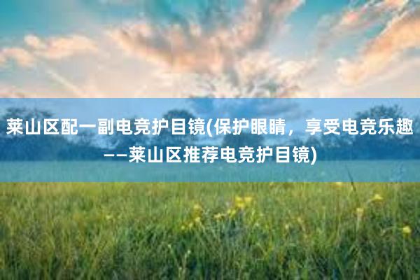 莱山区配一副电竞护目镜(保护眼睛，享受电竞乐趣——莱山区推荐电竞护目镜)