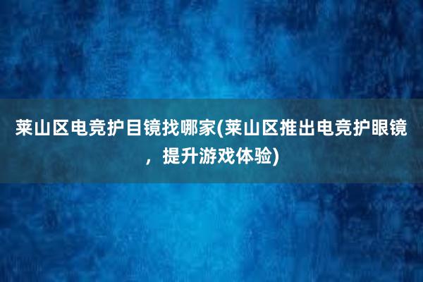 莱山区电竞护目镜找哪家(莱山区推出电竞护眼镜，提升游戏体验)