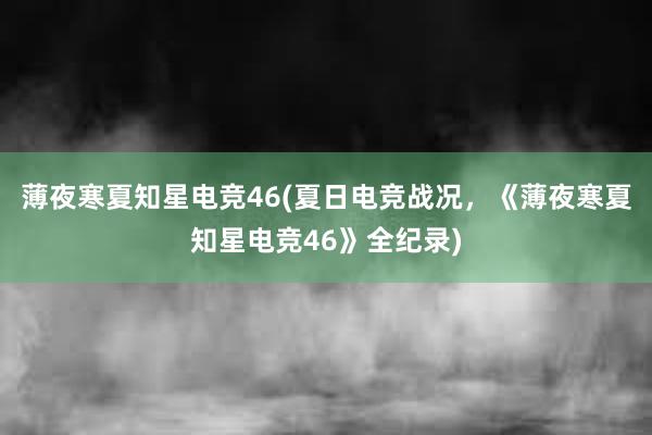 薄夜寒夏知星电竞46(夏日电竞战况，《薄夜寒夏知星电竞46》全纪录)