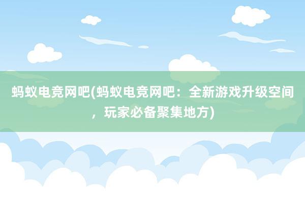 蚂蚁电竞网吧(蚂蚁电竞网吧：全新游戏升级空间，玩家必备聚集地方)