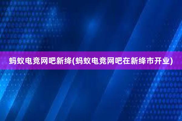 蚂蚁电竞网吧新绛(蚂蚁电竞网吧在新绛市开业)