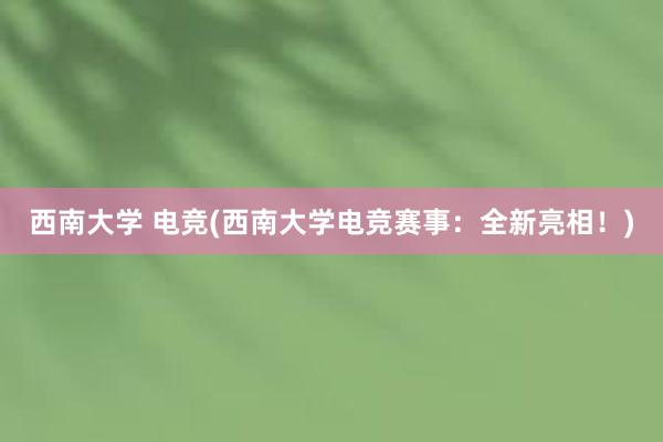 西南大学 电竞(西南大学电竞赛事：全新亮相！)