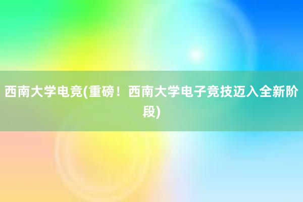 西南大学电竞(重磅！西南大学电子竞技迈入全新阶段)