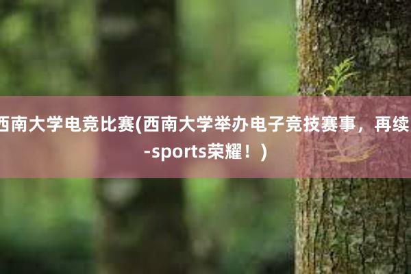 西南大学电竞比赛(西南大学举办电子竞技赛事，再续E-sports荣耀！)