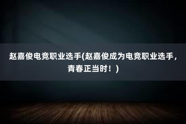 赵嘉俊电竞职业选手(赵嘉俊成为电竞职业选手，青春正当时！)