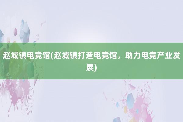 赵城镇电竞馆(赵城镇打造电竞馆，助力电竞产业发展)