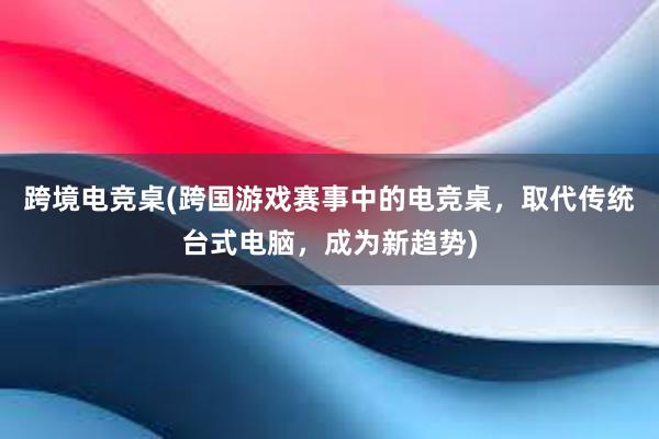 跨境电竞桌(跨国游戏赛事中的电竞桌，取代传统台式电脑，成为新趋势)