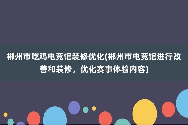 郴州市吃鸡电竞馆装修优化(郴州市电竞馆进行改善和装修，优化赛事体验内容)