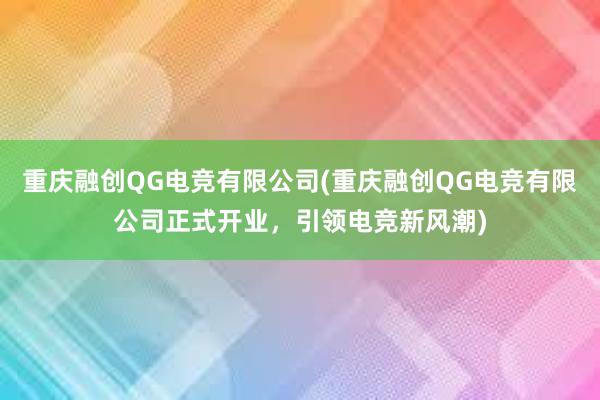 重庆融创QG电竞有限公司(重庆融创QG电竞有限公司正式开业，引领电竞新风潮)