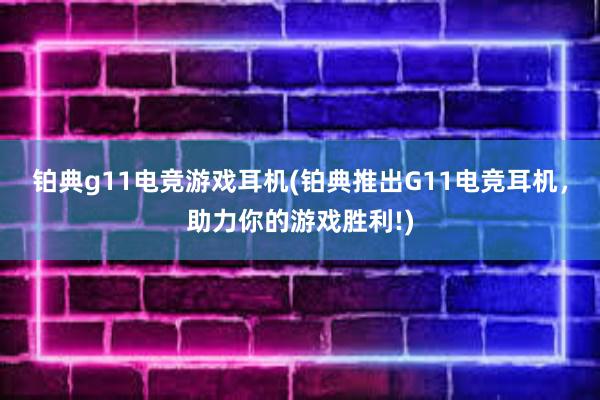 铂典g11电竞游戏耳机(铂典推出G11电竞耳机，助力你的游戏胜利!)